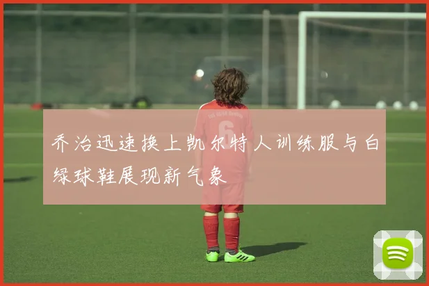 乔治迅速换上凯尔特人训练服与白绿球鞋展现新气象