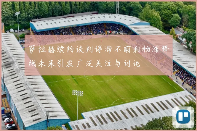萨拉赫续约谈判停滞不前利物浦锋线未来引发广泛关注与讨论