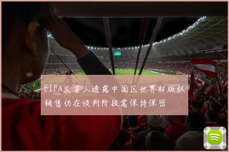 FIFA发言人透露中国区世界杯版权销售仍在谈判阶段需保持保密