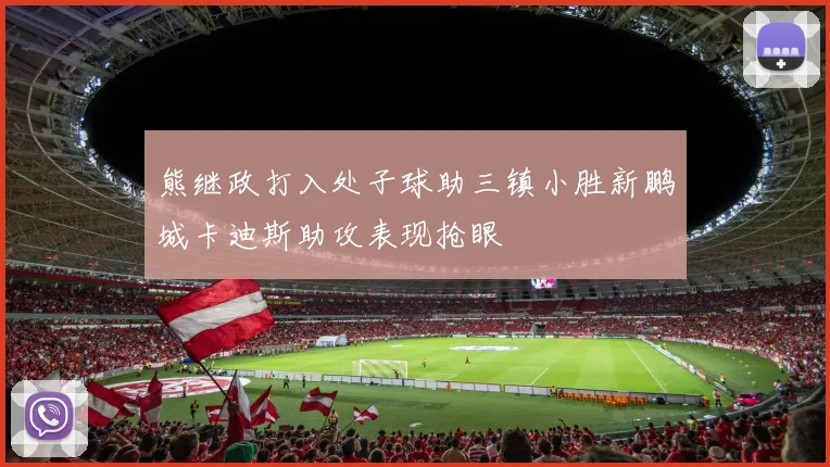 熊继政打入处子球助三镇小胜新鹏城卡迪斯助攻表现抢眼
