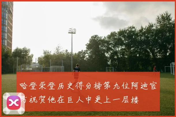 哈登荣登历史得分榜第九位阿迪官方祝贺他在巨人中更上一层楼
