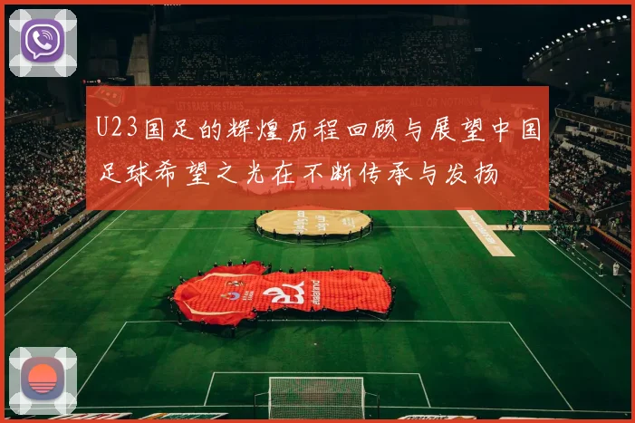 U23国足的辉煌历程回顾与展望中国足球希望之光在不断传承与发扬